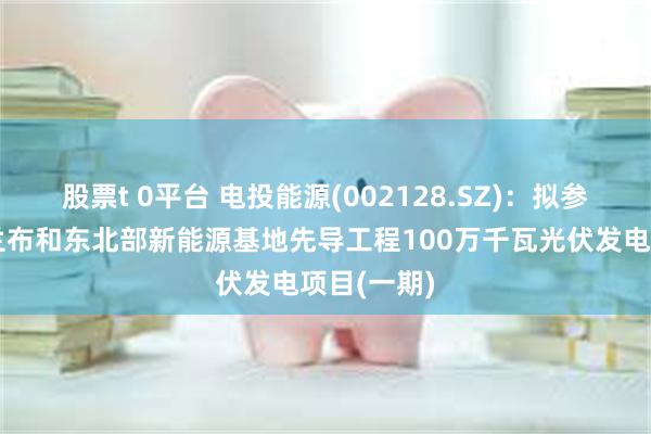 股票t 0平台 电投能源(002128.SZ)：拟参股投建乌兰布和东北部新能源基地先导工程100万千瓦光伏发电项目(一期)