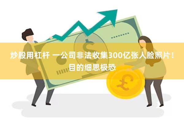 炒股用杠杆 一公司非法收集300亿张人脸照片！目的细思极恐