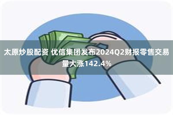 太原炒股配资 优信集团发布2024Q2财报　零售交易量大涨142.4%