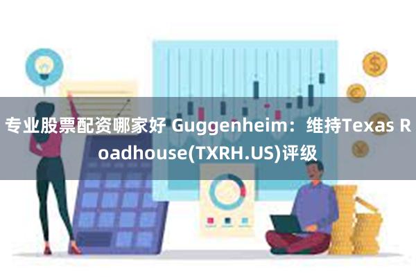 专业股票配资哪家好 Guggenheim：维持Texas Roadhouse(TXRH.US)评级