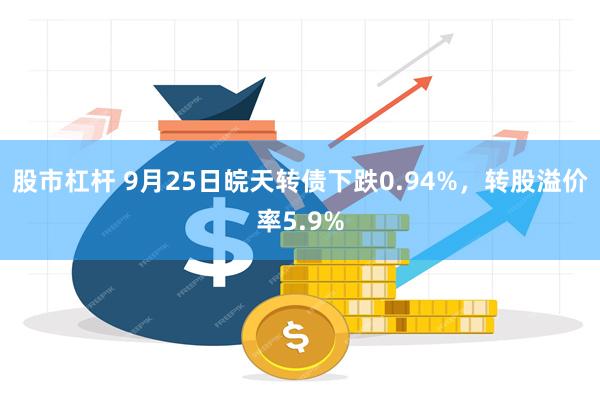 股市杠杆 9月25日皖天转债下跌0.94%，转股溢价率5.9%