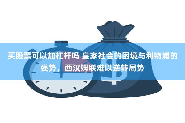 买股票可以加杠杆吗 皇家社会的困境与利物浦的强势，西汉姆联难以逆转局势