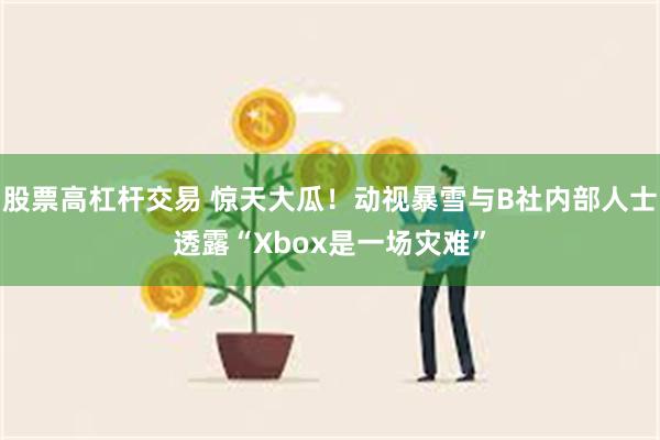 股票高杠杆交易 惊天大瓜！动视暴雪与B社内部人士透露“Xbox是一场灾难”