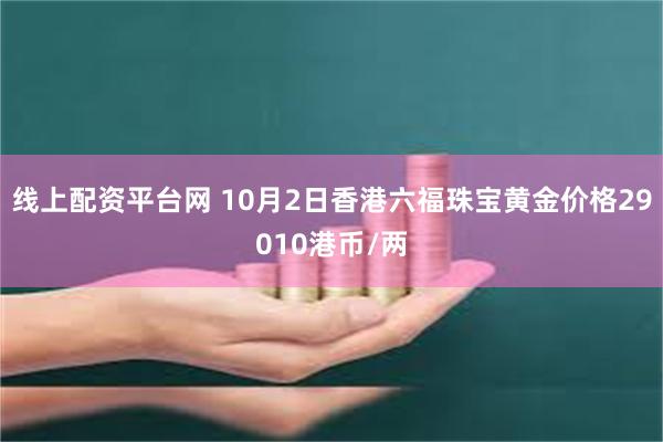 线上配资平台网 10月2日香港六福珠宝黄金价格29010港币/两