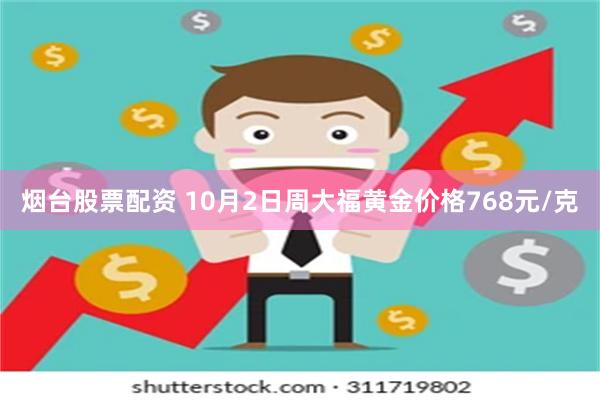 烟台股票配资 10月2日周大福黄金价格768元/克