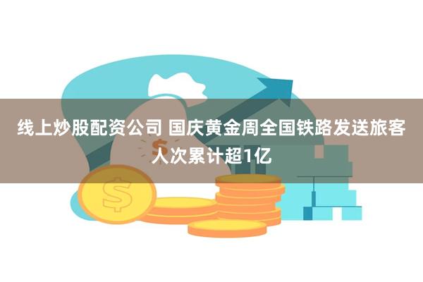 线上炒股配资公司 国庆黄金周全国铁路发送旅客人次累计超1亿