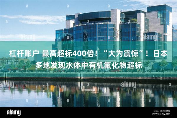 杠杆账户 最高超标400倍！“大为震惊”！日本多地发现水体中有机氟化物超标