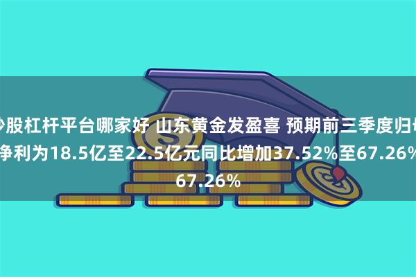 炒股杠杆平台哪家好 山东黄金发盈喜 预期前三季度归母净利为18.5亿至22.5亿元同比增加37.52%至67.26%