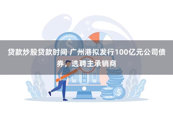 贷款炒股贷款时间 广州港拟发行100亿元公司债券，选聘主承销商