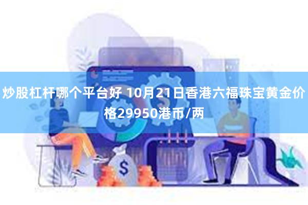 炒股杠杆哪个平台好 10月21日香港六福珠宝黄金价格29950港币/两