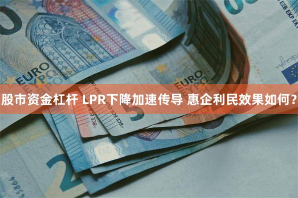 股市资金杠杆 LPR下降加速传导 惠企利民效果如何？