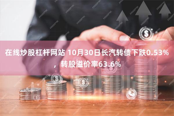 在线炒股杠杆网站 10月30日长汽转债下跌0.53%，转股溢价率63.6%