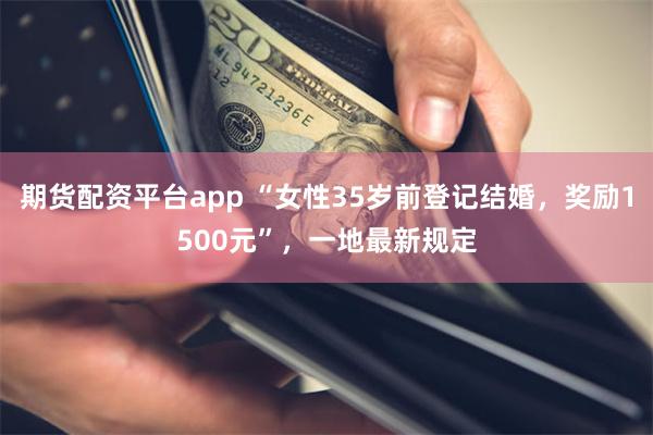 期货配资平台app “女性35岁前登记结婚，奖励1500元”，一地最新规定