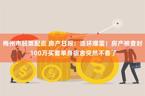 梅州市股票配资 房产日报：连环爆雷！房产被查封 100万买套单身宿舍突然不香了