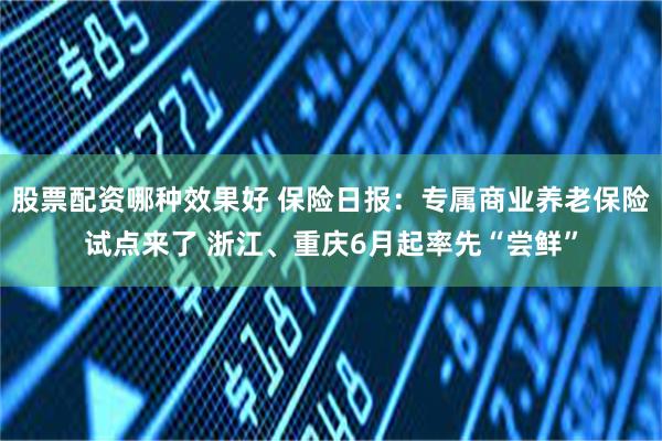 股票配资哪种效果好 保险日报：专属商业养老保险试点来了 浙江、重庆6月起率先“尝鲜”