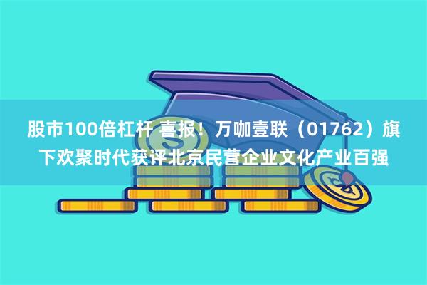 股市100倍杠杆 喜报！万咖壹联（01762）旗下欢聚时代获评北京民营企业文化产业百强