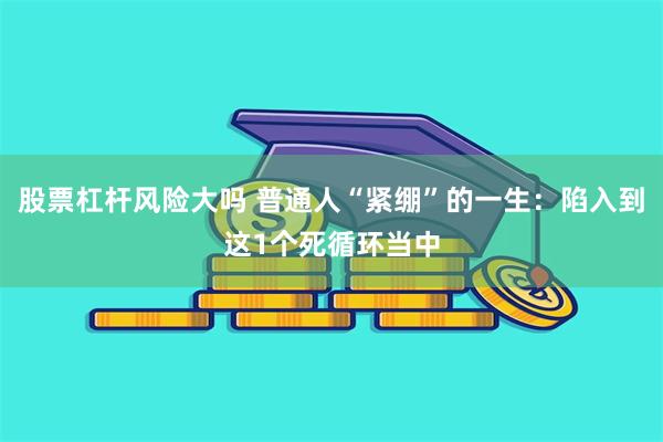 股票杠杆风险大吗 普通人“紧绷”的一生：陷入到这1个死循环当中