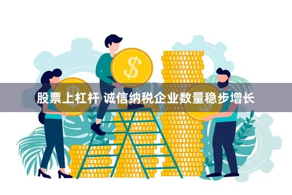 股票上杠杆 诚信纳税企业数量稳步增长