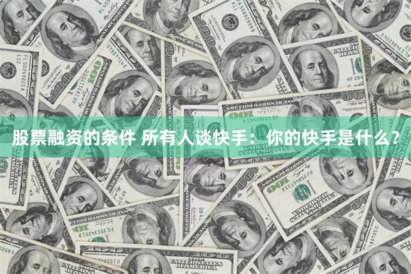 股票融资的条件 所有人谈快手：你的快手是什么？