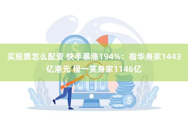 买股票怎么配资 快手暴涨194%：宿华身家1443亿港元 程一笑身家1146亿