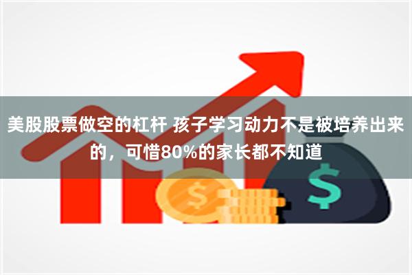 美股股票做空的杠杆 孩子学习动力不是被培养出来的，可惜80%的家长都不知道