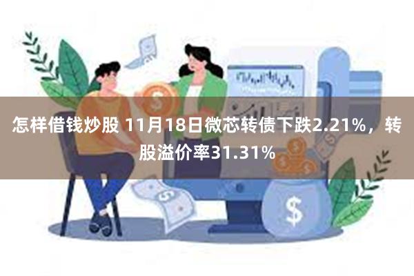 怎样借钱炒股 11月18日微芯转债下跌2.21%，转股溢价率31.31%