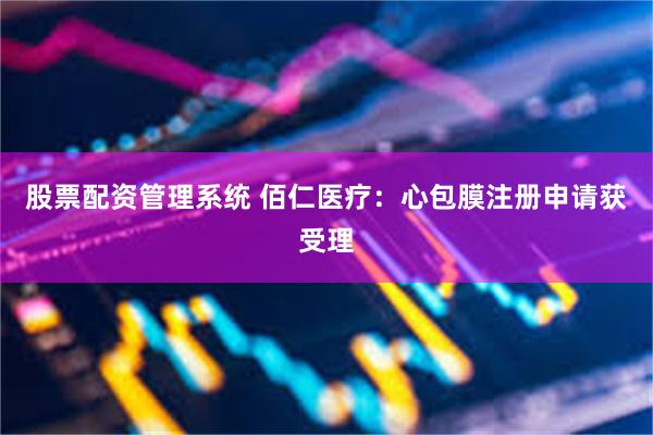 股票配资管理系统 佰仁医疗：心包膜注册申请获受理