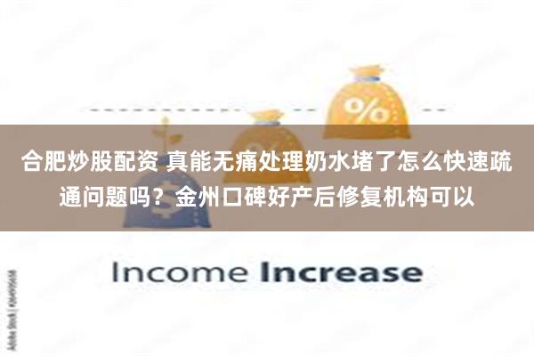 合肥炒股配资 真能无痛处理奶水堵了怎么快速疏通问题吗？金州口碑好产后修复机构可以