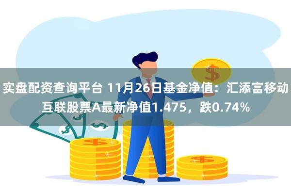 实盘配资查询平台 11月26日基金净值：汇添富移动互联股票A最新净值1.475，跌0.74%