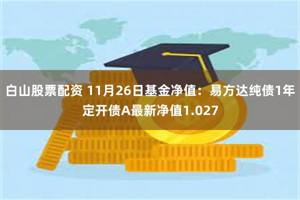 白山股票配资 11月26日基金净值：易方达纯债1年定开债A最新净值1.027