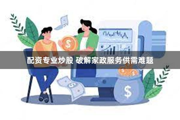 配资专业炒股 破解家政服务供需难题