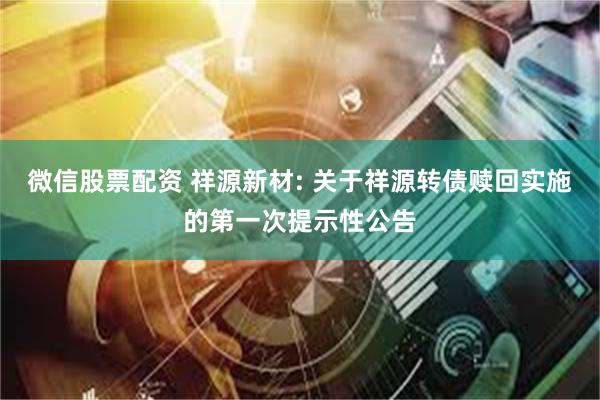 微信股票配资 祥源新材: 关于祥源转债赎回实施的第一次提示性公告