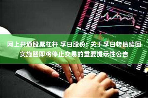 网上开通股票杠杆 孚日股份: 关于孚日转债赎回实施暨即将停止交易的重要提示性公告