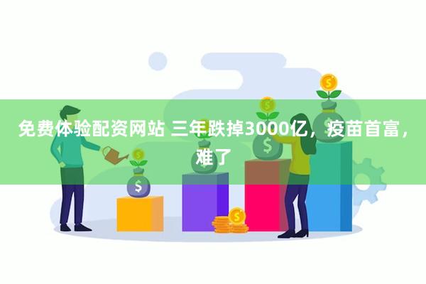 免费体验配资网站 三年跌掉3000亿，疫苗首富，难了