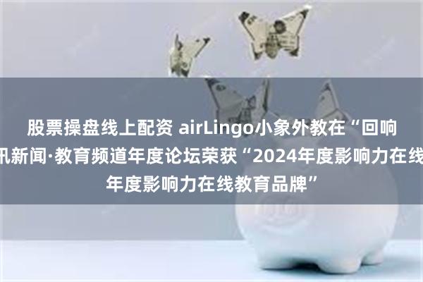 股票操盘线上配资 airLingo小象外教在“回响2024”腾讯新闻·教育频道年度论坛荣获“2024年度影响力在线教育品牌”