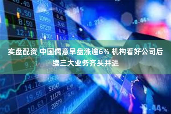 实盘配资 中国儒意早盘涨逾6% 机构看好公司后续三大业务齐头并进