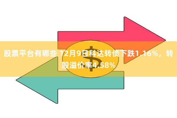 股票平台有哪些 12月9日科达转债下跌1.16%，转股溢价率4.58%