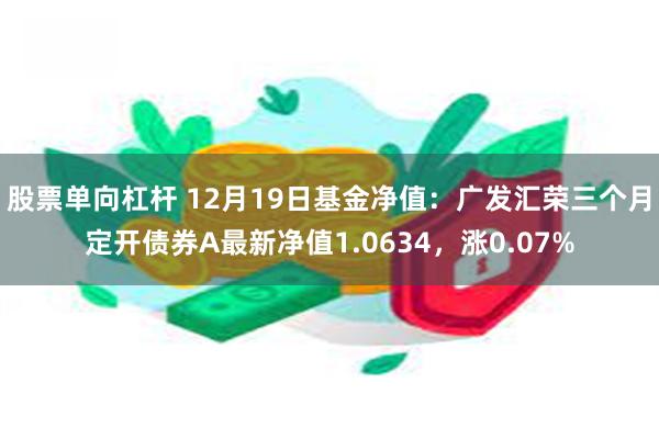 股票单向杠杆 12月19日基金净值：广发汇荣三个月定开债券A最新净值1.0634，涨0.07%