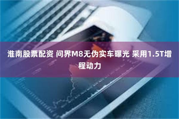 淮南股票配资 问界M8无伪实车曝光 采用1.5T增程动力