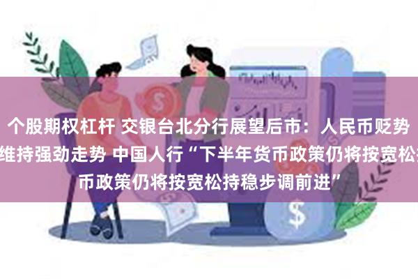 个股期权杠杆 交银台北分行展望后市：人民币贬势昙花一现 预计维持强劲走势 中国人行“下半年货币政策仍将按宽松持稳步调前进”