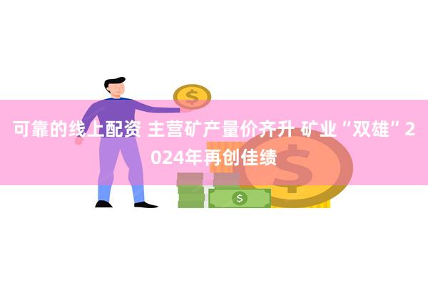 可靠的线上配资 主营矿产量价齐升 矿业“双雄”2024年再创佳绩