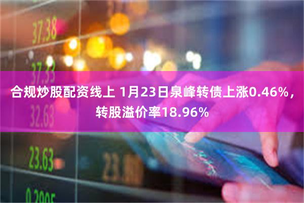 合规炒股配资线上 1月23日泉峰转债上涨0.46%，转股溢价率18.96%