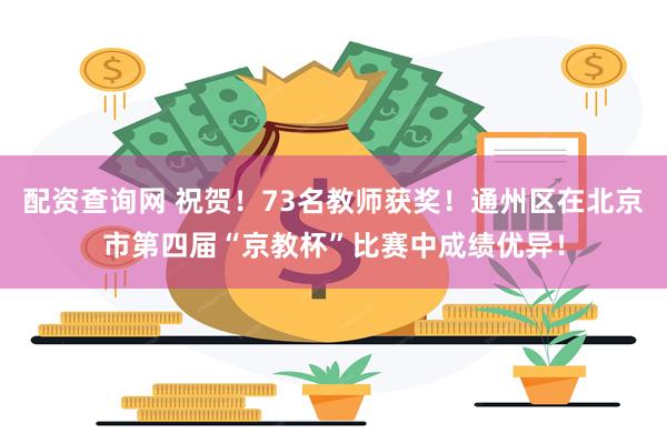 配资查询网 祝贺！73名教师获奖！通州区在北京市第四届“京教杯”比赛中成绩优异！