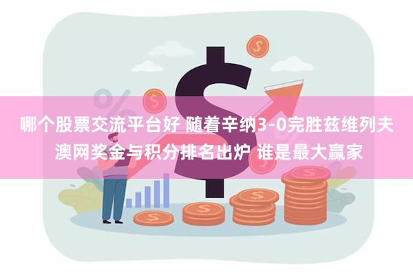 哪个股票交流平台好 随着辛纳3-0完胜兹维列夫 澳网奖金与积分排名出炉 谁是最大赢家