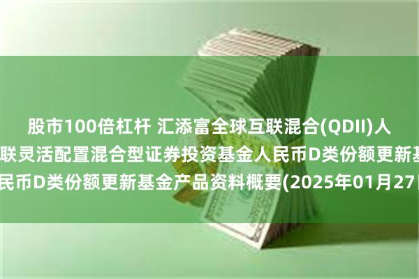 股市100倍杠杆 汇添富全球互联混合(QDII)人民币D: 汇添富全球移动互联灵活配置混合型证券投资基金人民币D类份额更新基金产品资料概要(2025年01月27日更新)