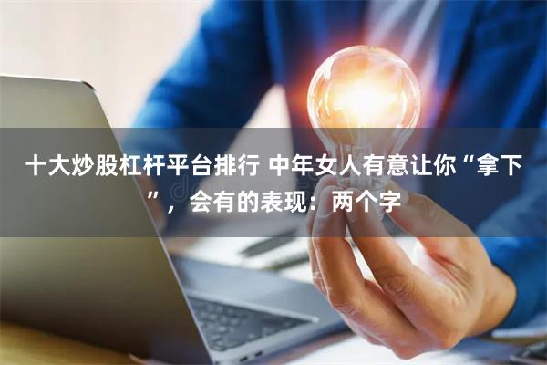 十大炒股杠杆平台排行 中年女人有意让你“拿下”，会有的表现：两个字