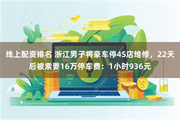 线上配资排名 浙江男子将豪车停4S店维修，22天后被索要16万停车费：1小时936元