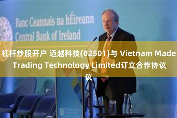 杠杆炒股开户 迈越科技(02501)与 Vietnam Made Trading Technology Limited订立合作协议