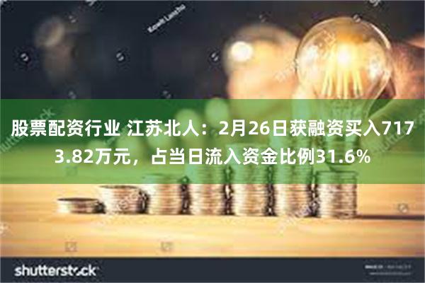 股票配资行业 江苏北人：2月26日获融资买入7173.82万元，占当日流入资金比例31.6%