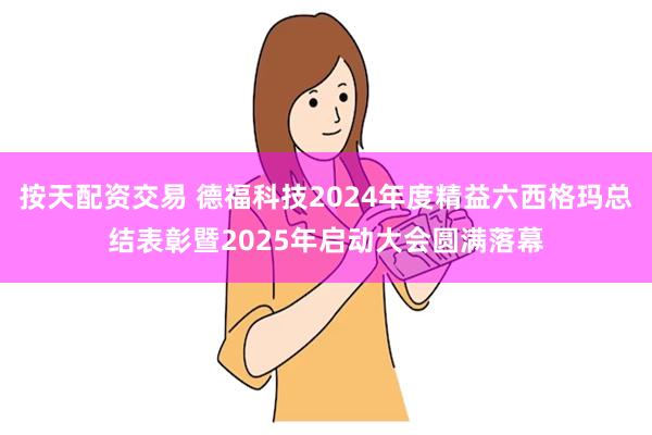 按天配资交易 德福科技2024年度精益六西格玛总结表彰暨2025年启动大会圆满落幕